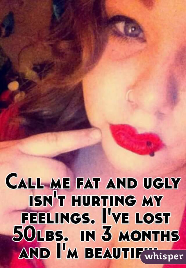 Call me fat and ugly isn't hurting my feelings. I've lost 50lbs.  in 3 months and I'm beautiful. 