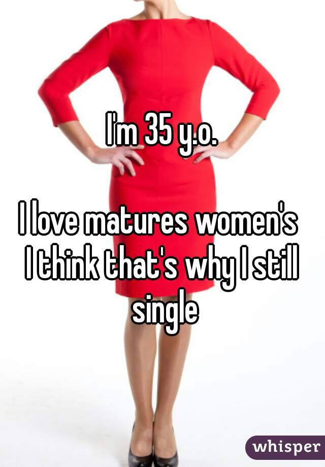 I'm 35 y.o.

I love matures women's 
I think that's why I still single