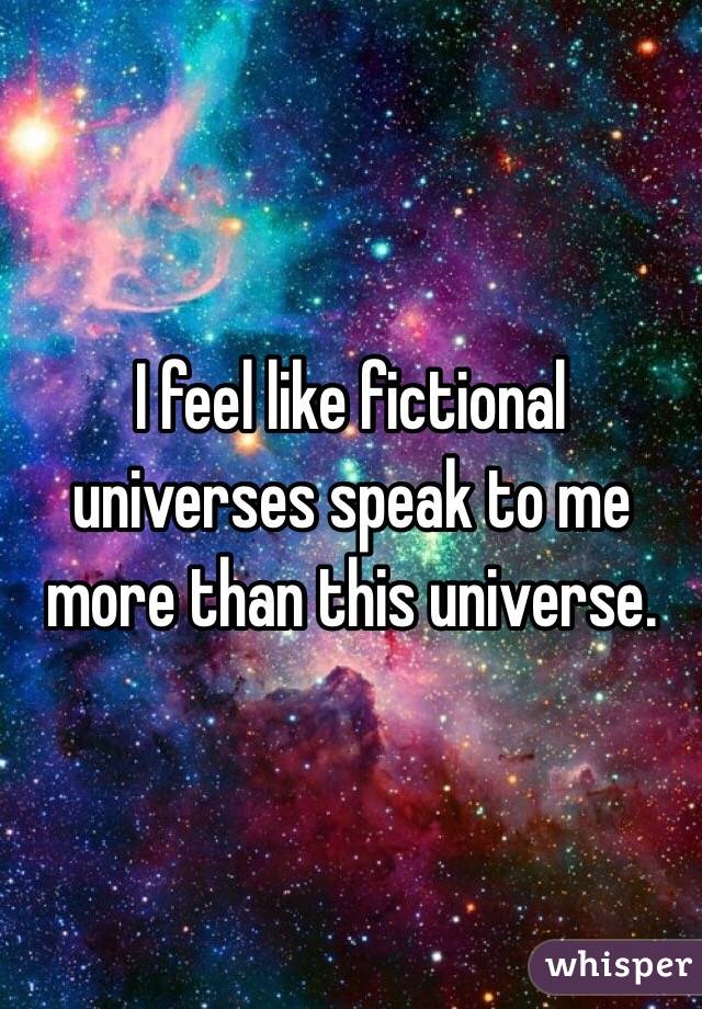 I feel like fictional universes speak to me more than this universe.
