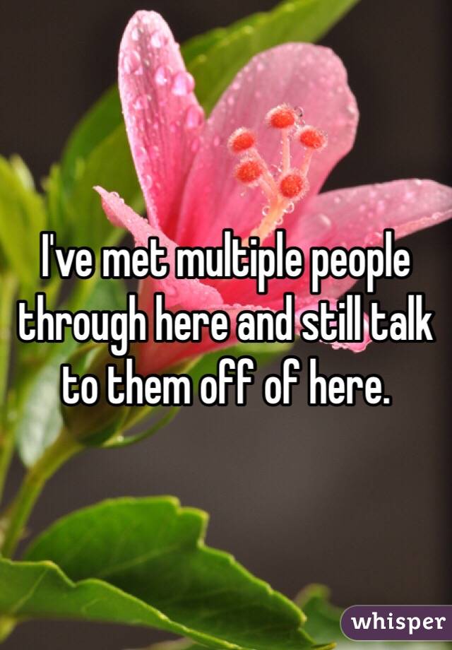 I've met multiple people through here and still talk to them off of here. 