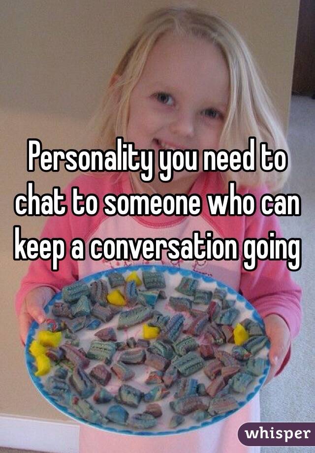 Personality you need to chat to someone who can keep a conversation going 