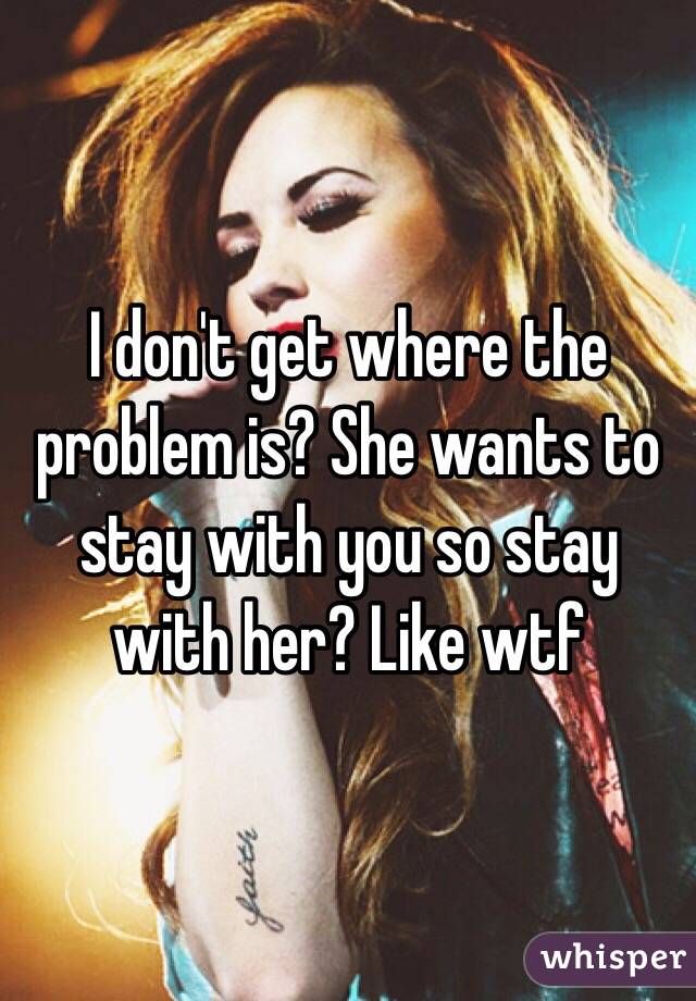 I don't get where the problem is? She wants to stay with you so stay with her? Like wtf