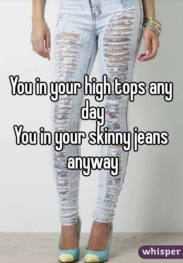You in your high tops any day
You in your skinny jeans anyway