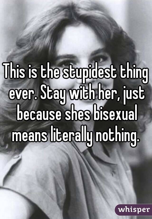 This is the stupidest thing ever. Stay with her, just because shes bisexual means literally nothing. 
