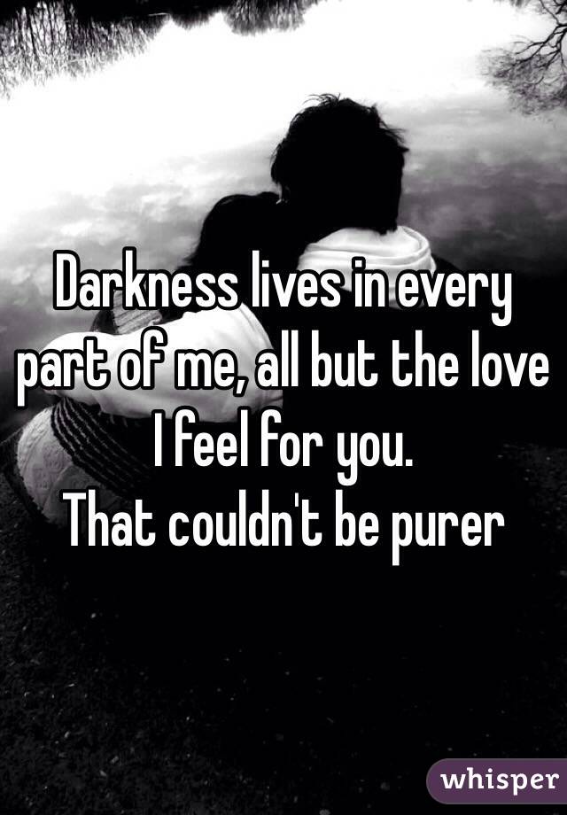 Darkness lives in every part of me, all but the love I feel for you.
That couldn't be purer 