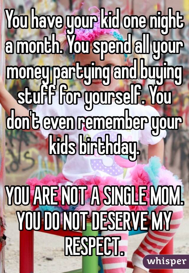 You have your kid one night a month. You spend all your money partying and buying stuff for yourself. You don't even remember your kids birthday. 

YOU ARE NOT A SINGLE MOM. YOU DO NOT DESERVE MY RESPECT.