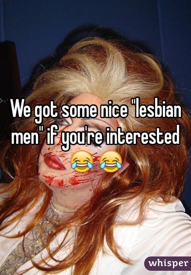 We got some nice "lesbian men" if you're interested 😂 😂 