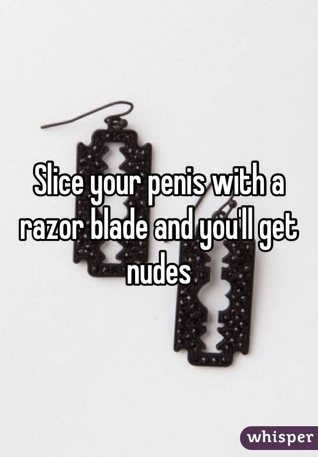 Slice your penis with a razor blade and you'll get nudes 