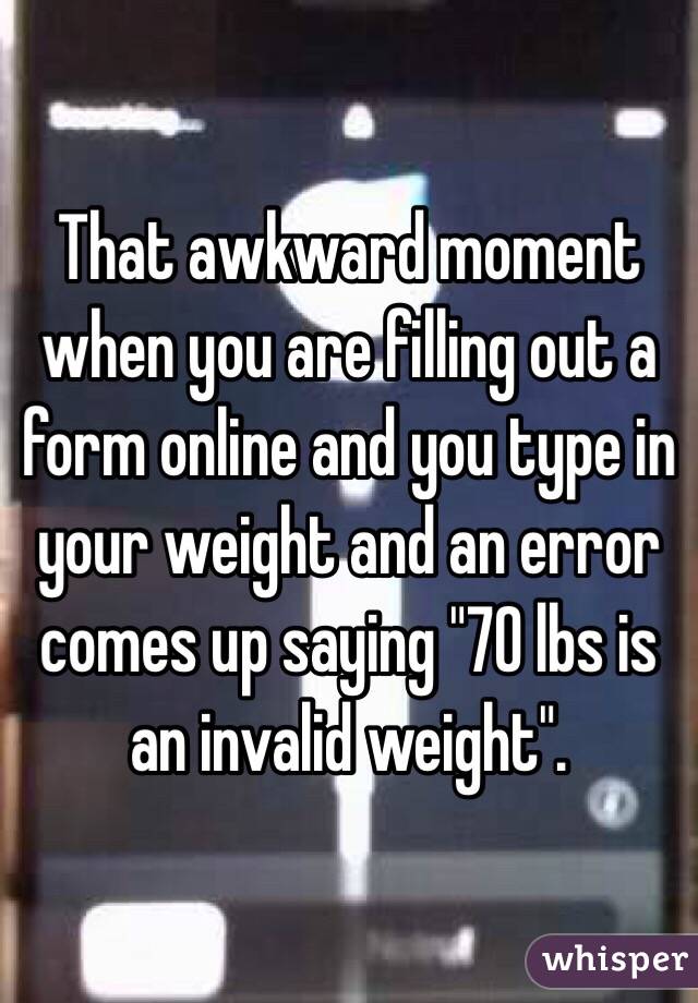 That awkward moment when you are filling out a form online and you type in your weight and an error comes up saying "70 lbs is an invalid weight".