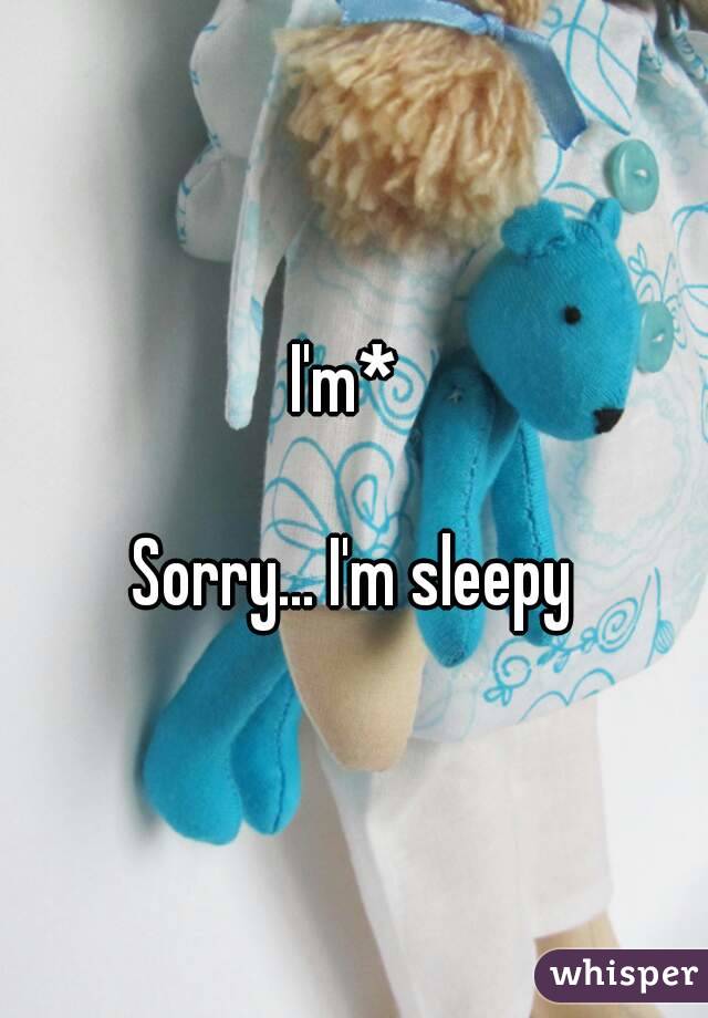 I'm* 

Sorry... I'm sleepy