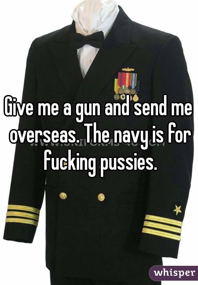 Give me a gun and send me overseas. The navy is for fucking pussies.