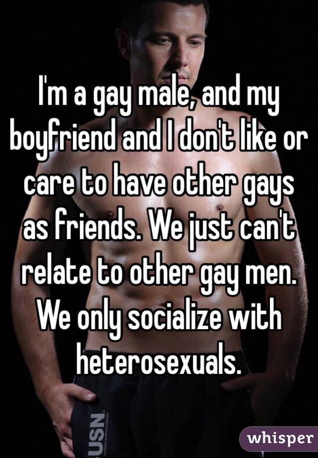 I'm a gay male, and my boyfriend and I don't like or care to have other gays as friends. We just can't relate to other gay men. We only socialize with heterosexuals. 
