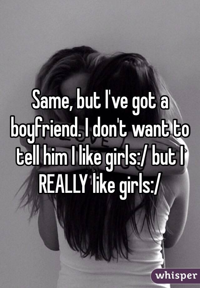 Same, but I've got a boyfriend. I don't want to tell him I like girls:/ but I REALLY like girls:/