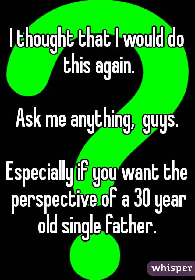 I thought that I would do this again.

Ask me anything,  guys.

Especially if you want the perspective of a 30 year old single father. 