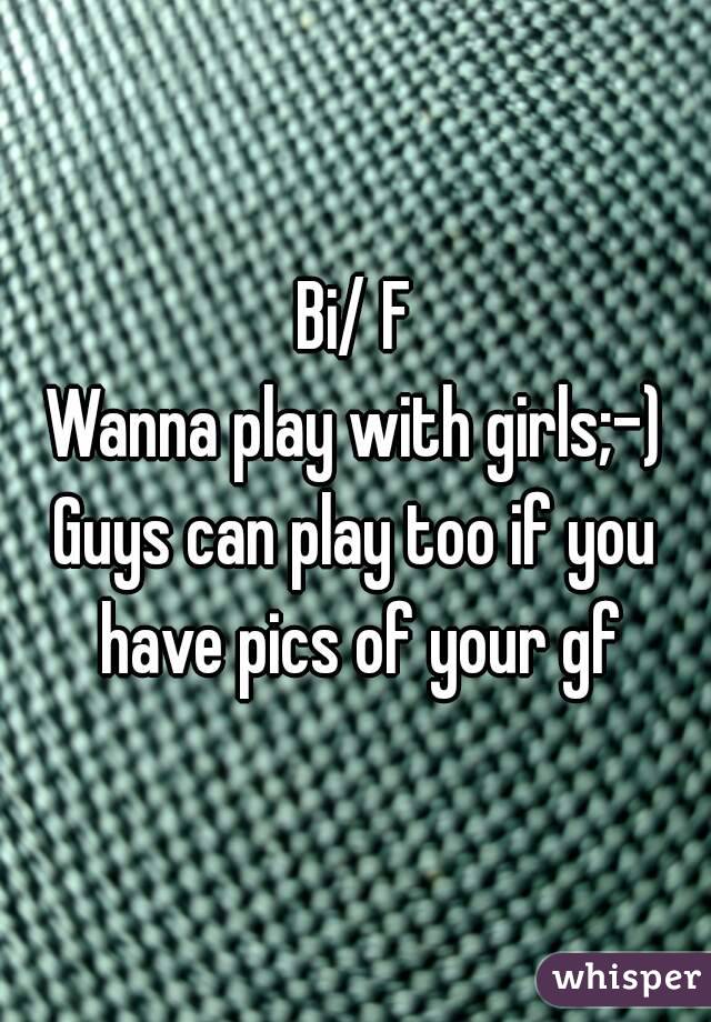 Bi/ F
Wanna play with girls;-)
Guys can play too if you have pics of your gf
