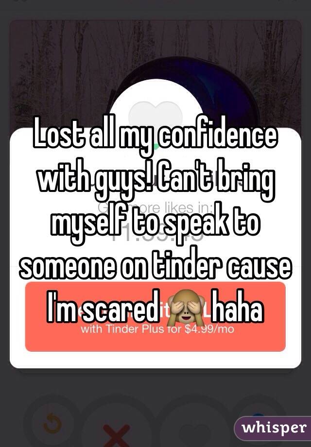 Lost all my confidence with guys! Can't bring myself to speak to someone on tinder cause I'm scared 🙈 haha