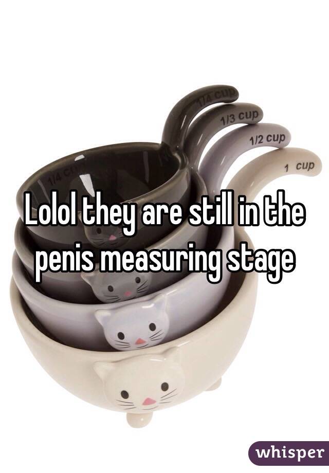 Lolol they are still in the penis measuring stage