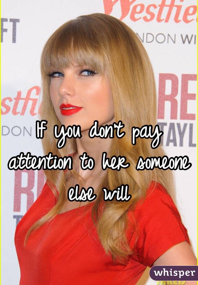 If you don't pay attention to her someone else will 