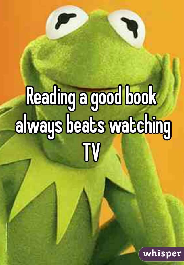 Reading a good book always beats watching TV 