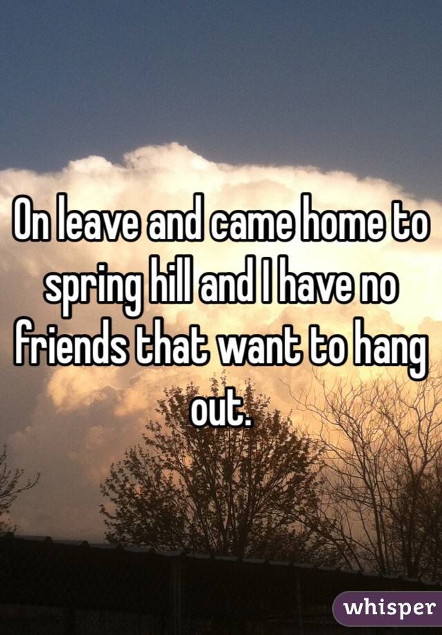 On leave and came home to spring hill and I have no friends that want to hang out. 