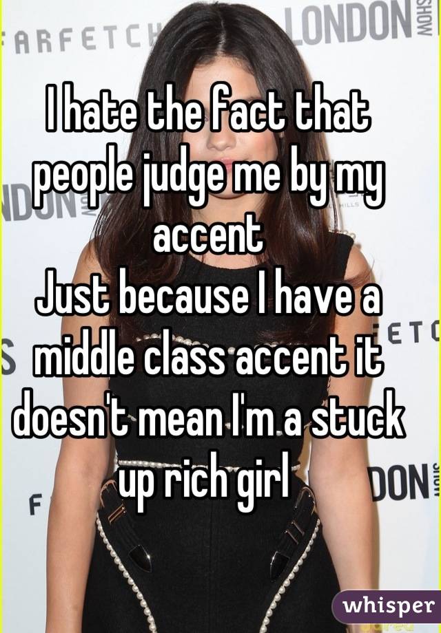 I hate the fact that people judge me by my accent
Just because I have a middle class accent it doesn't mean I'm a stuck up rich girl 
