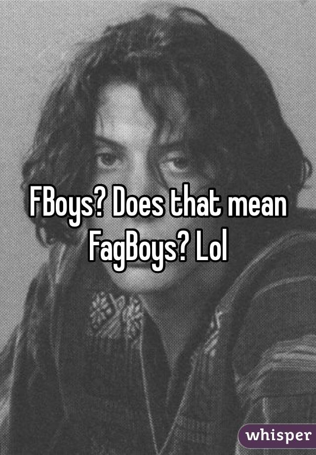 FBoys? Does that mean FagBoys? Lol