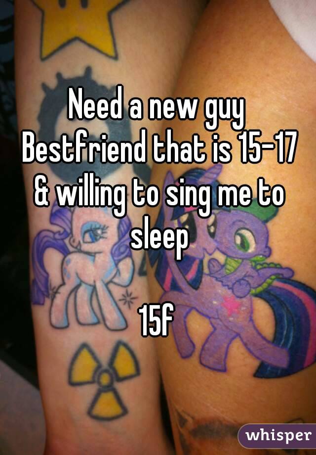 Need a new guy Bestfriend that is 15-17 & willing to sing me to sleep

15f