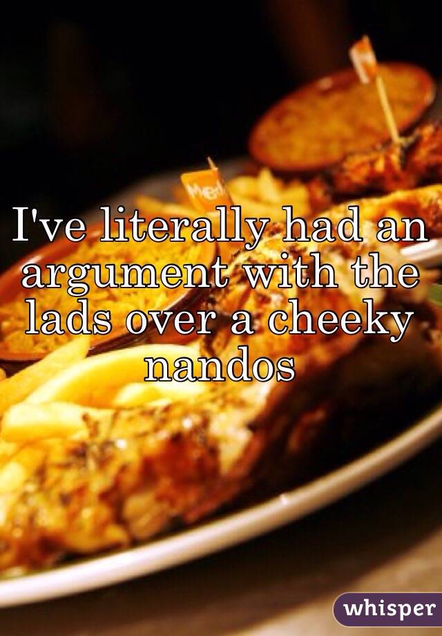 I've literally had an argument with the lads over a cheeky nandos 