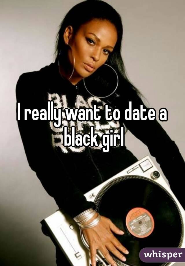 I really want to date a black girl