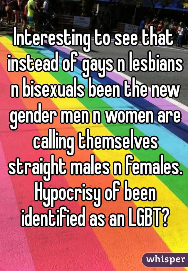 Interesting to see that instead of gays n lesbians n bisexuals been the new gender men n women are calling themselves straight males n females. Hypocrisy of been identified as an LGBT?