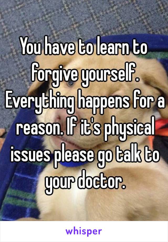 You have to learn to forgive yourself. Everything happens for a reason. If it's physical issues please go talk to your doctor.