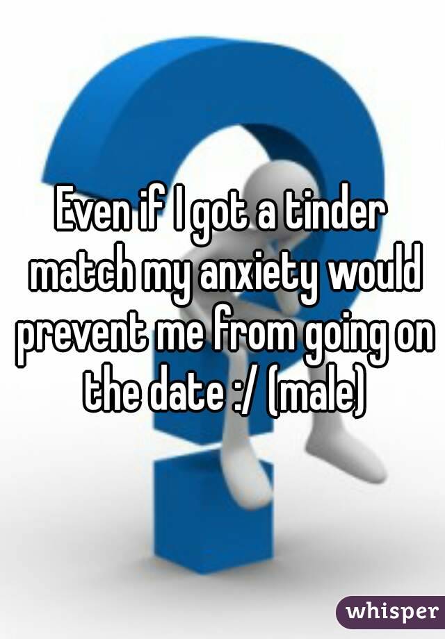 Even if I got a tinder match my anxiety would prevent me from going on the date :/ (male)