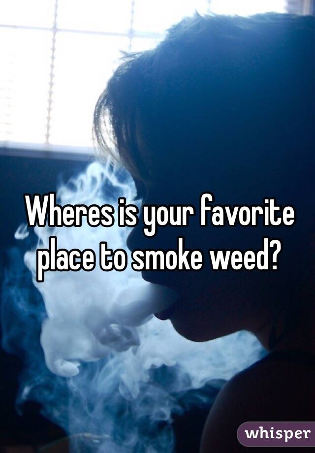 Wheres is your favorite place to smoke weed?