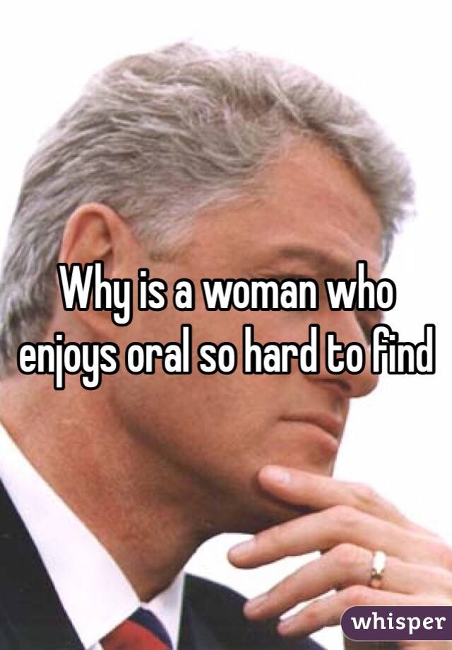 Why is a woman who enjoys oral so hard to find