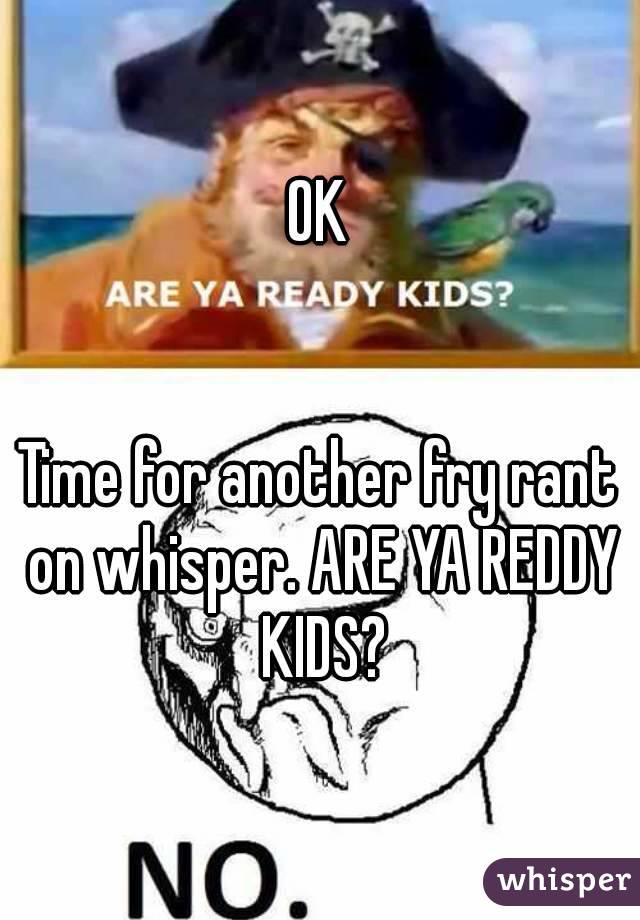 OK


Time for another fry rant on whisper. ARE YA REDDY KIDS?