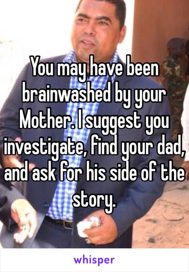 You may have been brainwashed by your
Mother. I suggest you investigate, find your dad, and ask for his side of the story.