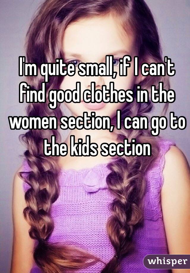 I'm quite small, if I can't find good clothes in the women section, I can go to the kids section 