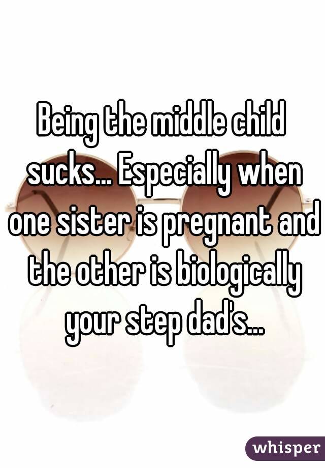 Being the middle child sucks... Especially when one sister is pregnant and the other is biologically your step dad's...
