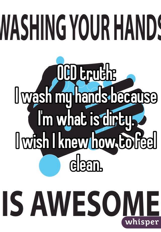 OCD truth:
 I wash my hands because I'm what is dirty.
I wish I knew how to feel clean.
