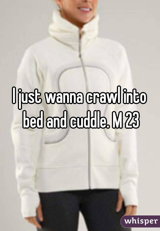 I just wanna crawl into bed and cuddle. M 23