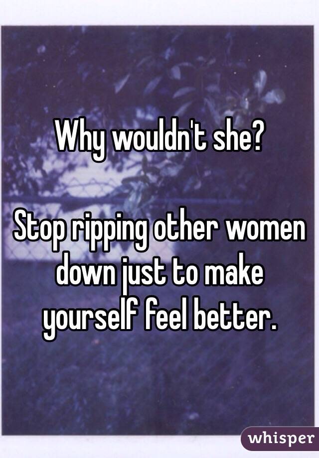 Why wouldn't she?

Stop ripping other women down just to make yourself feel better. 