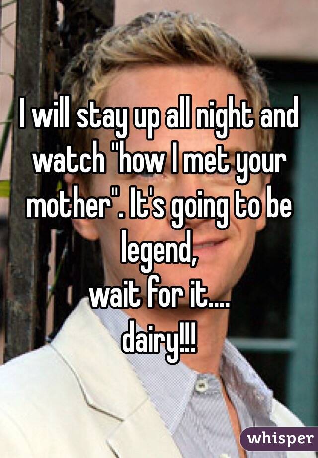 I will stay up all night and watch "how I met your mother". It's going to be legend, 
wait for it.... 
dairy!!!
