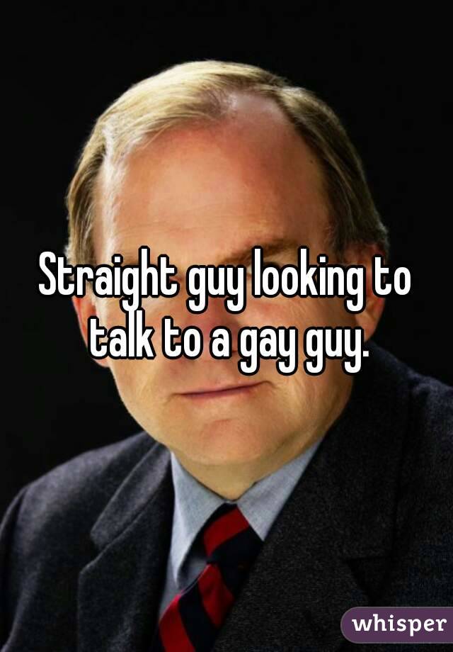 Straight guy looking to talk to a gay guy.