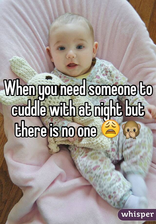 When you need someone to cuddle with at night but there is no one 😩🙊