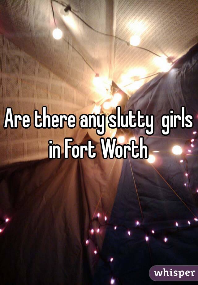 Are there any slutty  girls in Fort Worth 