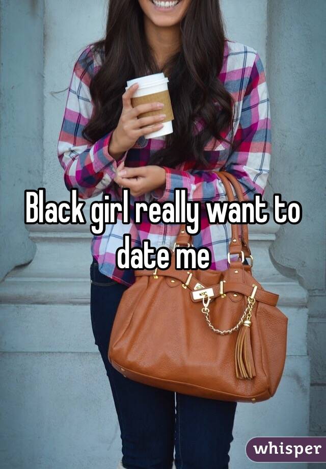 Black girl really want to date me
