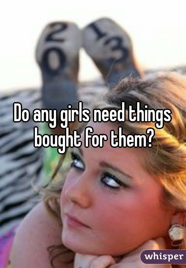 Do any girls need things bought for them?