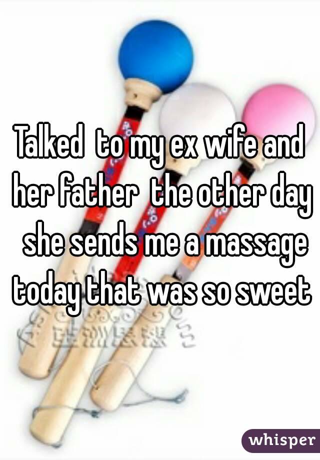 Talked  to my ex wife and her father  the other day  she sends me a massage today that was so sweet