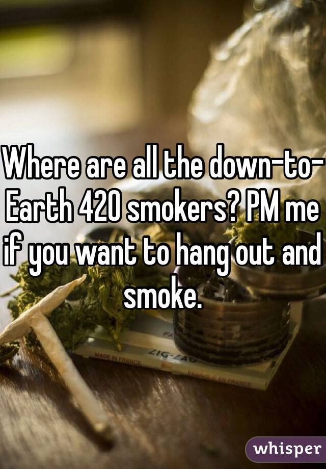 Where are all the down-to-Earth 420 smokers? PM me if you want to hang out and smoke.