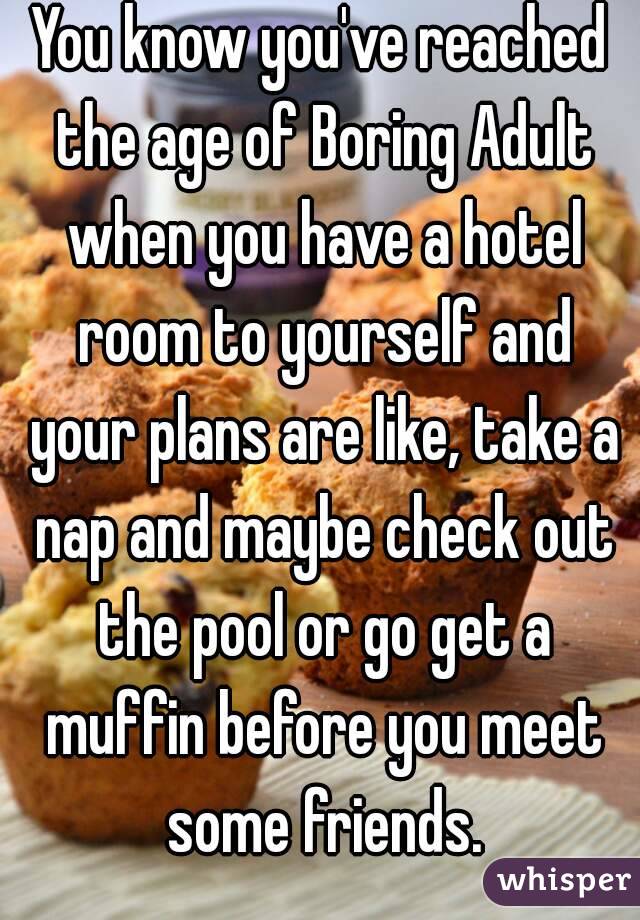 You know you've reached the age of Boring Adult when you have a hotel room to yourself and your plans are like, take a nap and maybe check out the pool or go get a muffin before you meet some friends.